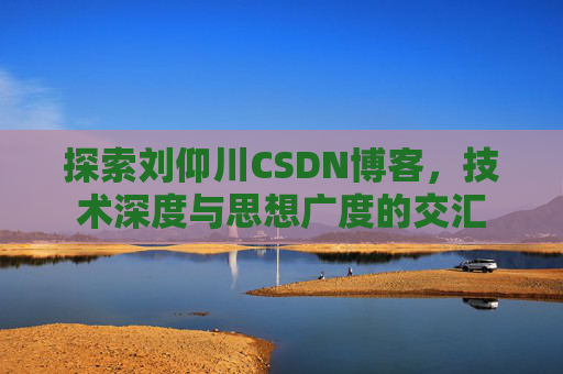 探索刘仰川CSDN博客，技术深度与思想广度的交汇